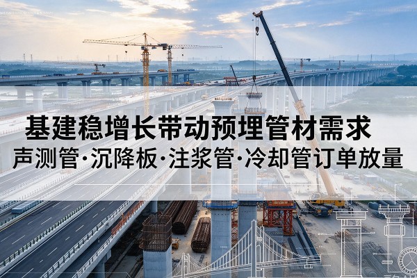 献县基建稳增长带动预埋监测管材需求，声测管、沉降板、注浆管订单持续放量